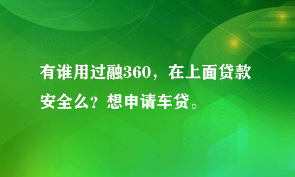 有谁用过融360，在上面贷款安全么？想申请车贷。