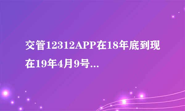 交管12312APP在18年底到现在19年4月9号，为什么一直登入不上去，还是我的手机有问题