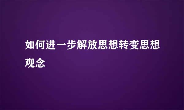 如何进一步解放思想转变思想观念