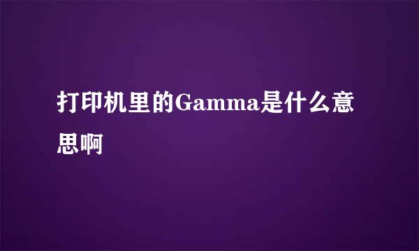 打印机里的Gamma是什么意思啊