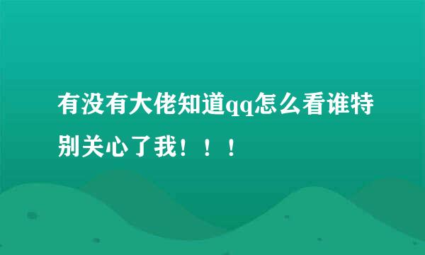 有没有大佬知道qq怎么看谁特别关心了我！！！