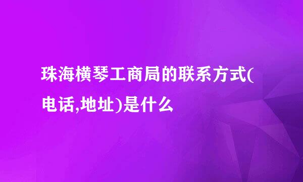 珠海横琴工商局的联系方式(电话,地址)是什么