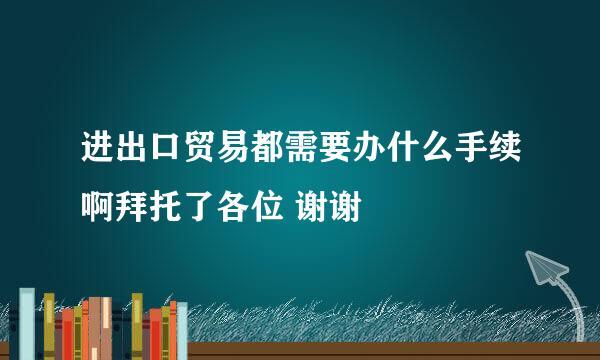 进出口贸易都需要办什么手续啊拜托了各位 谢谢