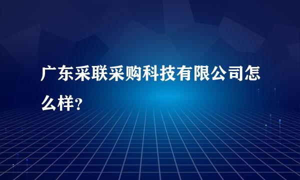 广东采联采购科技有限公司怎么样？