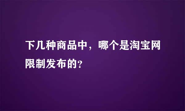 下几种商品中，哪个是淘宝网限制发布的？