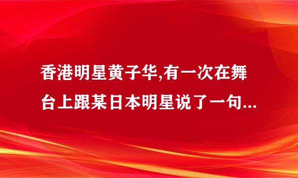 香港明星黄子华,有一次在舞台上跟某日本明星说了一句关于