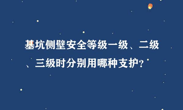 基坑侧壁安全等级一级、二级、三级时分别用哪种支护？