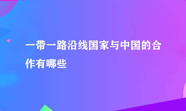 一带一路沿线国家与中国的合作有哪些