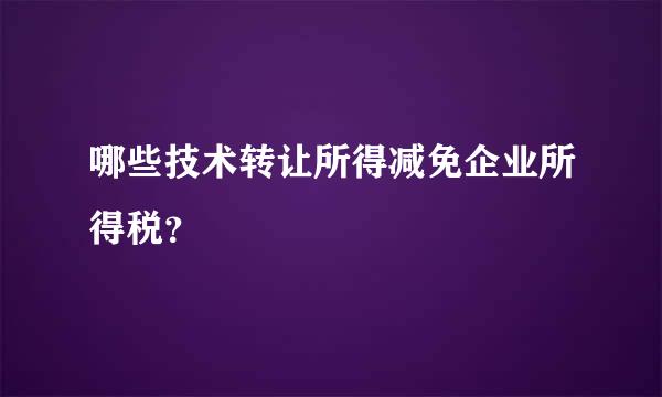 哪些技术转让所得减免企业所得税？