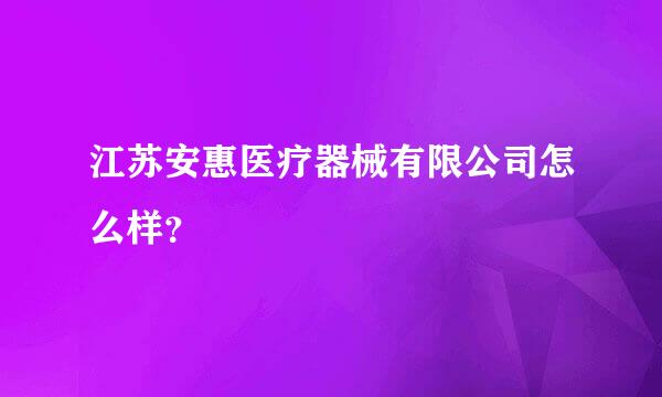 江苏安惠医疗器械有限公司怎么样？