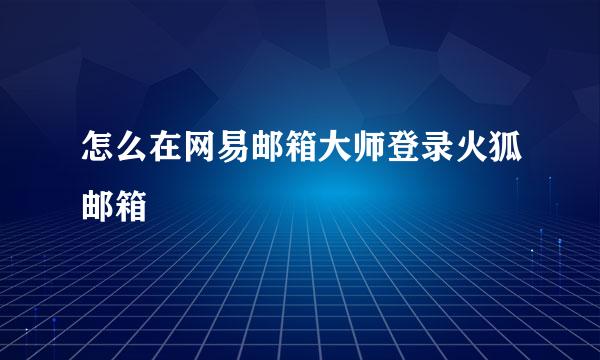 怎么在网易邮箱大师登录火狐邮箱