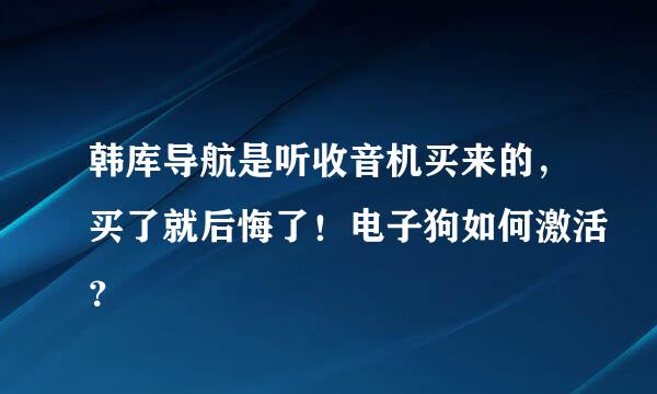 韩库导航是听收音机买来的，买了就后悔了！电子狗如何激活？