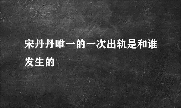 宋丹丹唯一的一次出轨是和谁发生的