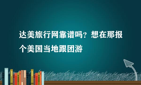 达美旅行网靠谱吗？想在那报个美国当地跟团游