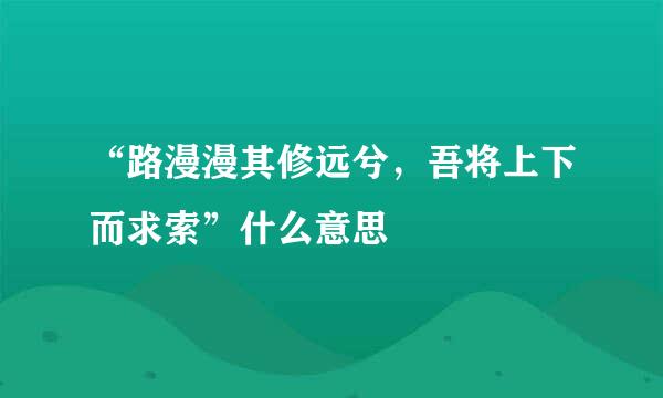 “路漫漫其修远兮，吾将上下而求索”什么意思