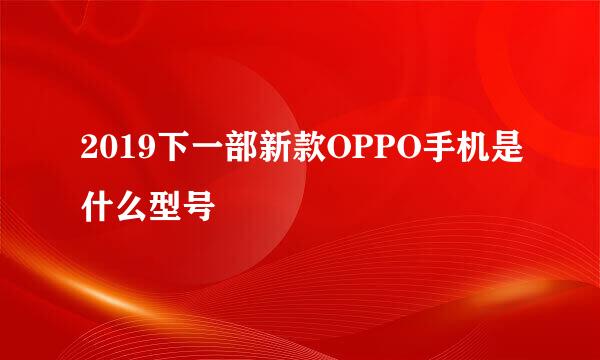 2019下一部新款OPPO手机是什么型号