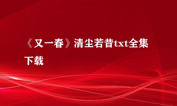 《又一春》清尘若昔txt全集下载