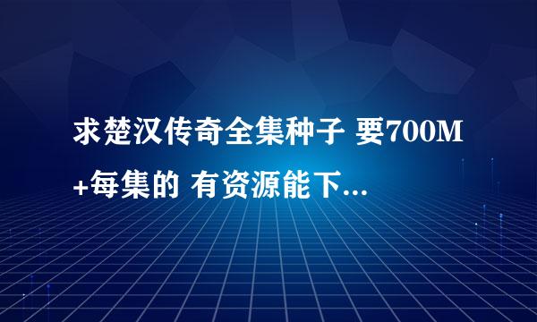 求楚汉传奇全集种子 要700M+每集的 有资源能下的 拜托各位大神了~~~~~~~~~~~~~~