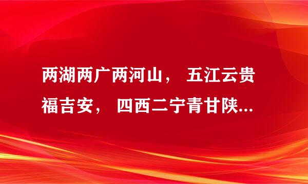 两湖两广两河山， 五江云贵福吉安， 四西二宁青甘陕， 还有内台北上天。