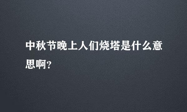 中秋节晚上人们烧塔是什么意思啊？