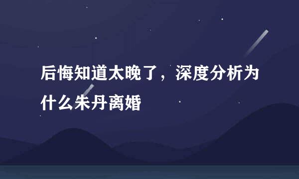 后悔知道太晚了，深度分析为什么朱丹离婚