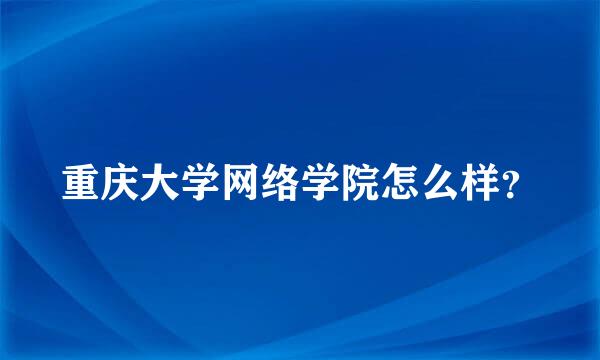 重庆大学网络学院怎么样？