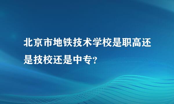 北京市地铁技术学校是职高还是技校还是中专？