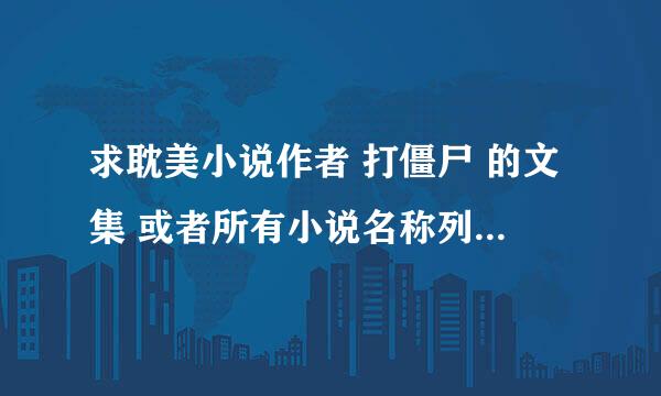 求耽美小说作者 打僵尸 的文集 或者所有小说名称列表 谢谢！