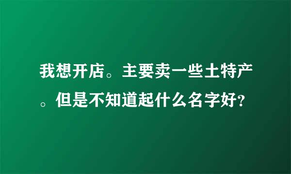 我想开店。主要卖一些土特产。但是不知道起什么名字好？