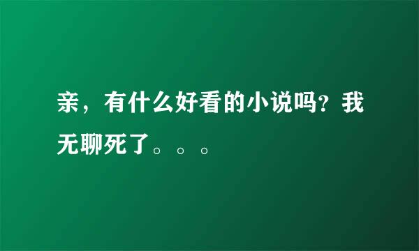 亲，有什么好看的小说吗？我无聊死了。。。