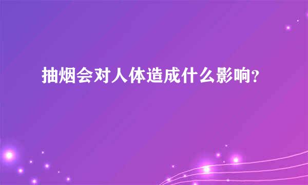 抽烟会对人体造成什么影响？