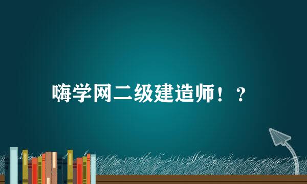 嗨学网二级建造师！？