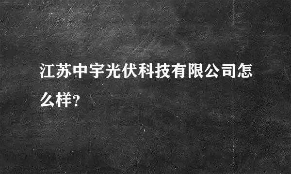 江苏中宇光伏科技有限公司怎么样？