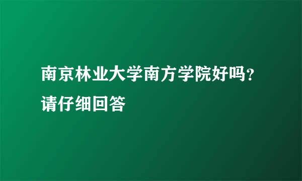 南京林业大学南方学院好吗？请仔细回答