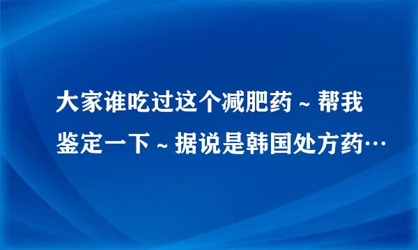 大家谁吃过这个减肥药～帮我鉴定一下～据说是韩国处方药…