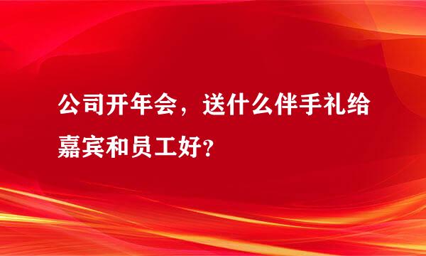 公司开年会，送什么伴手礼给嘉宾和员工好？