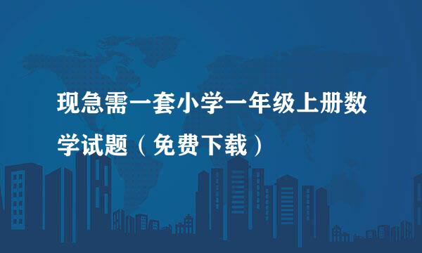 现急需一套小学一年级上册数学试题（免费下载）