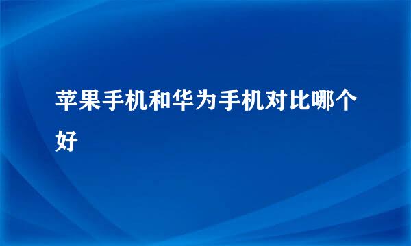 苹果手机和华为手机对比哪个好