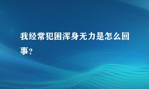 我经常犯困浑身无力是怎么回事？