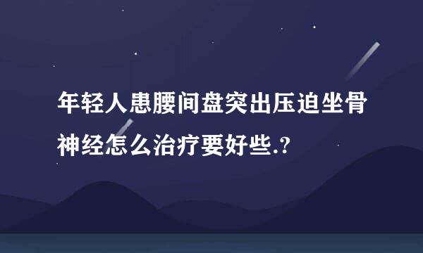 年轻人患腰间盘突出压迫坐骨神经怎么治疗要好些.?