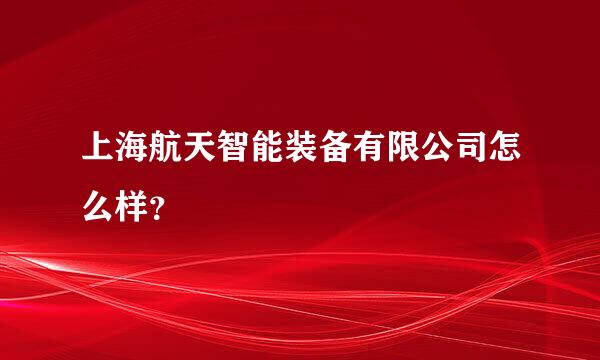 上海航天智能装备有限公司怎么样？