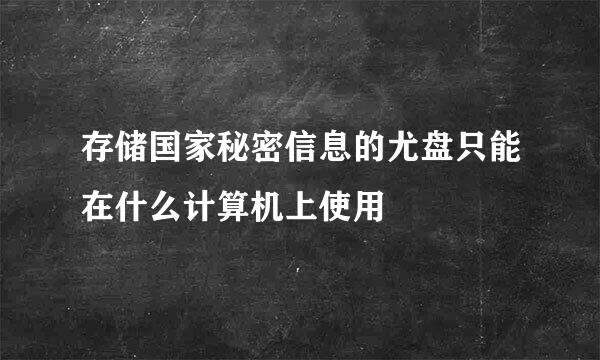 存储国家秘密信息的尤盘只能在什么计算机上使用