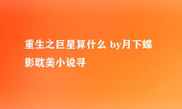 重生之巨星算什么 by月下蝶影耽美小说寻