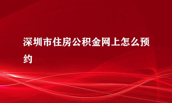 深圳市住房公积金网上怎么预约