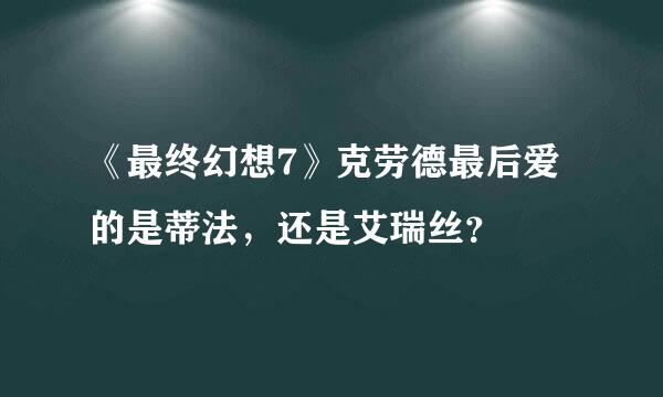 《最终幻想7》克劳德最后爱的是蒂法，还是艾瑞丝？