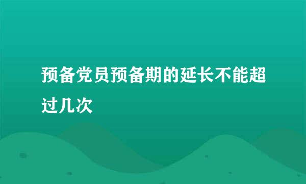 预备党员预备期的延长不能超过几次