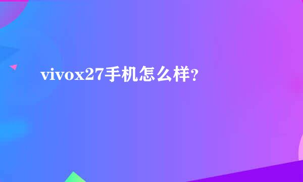 vivox27手机怎么样？