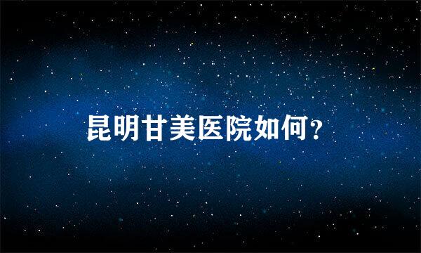 昆明甘美医院如何？