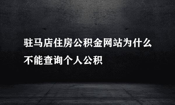 驻马店住房公积金网站为什么不能查询个人公积