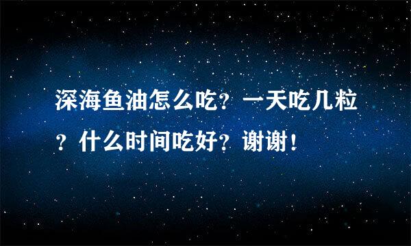 深海鱼油怎么吃？一天吃几粒？什么时间吃好？谢谢！